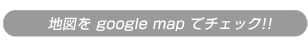 地図をgoogle mapでチェック!!